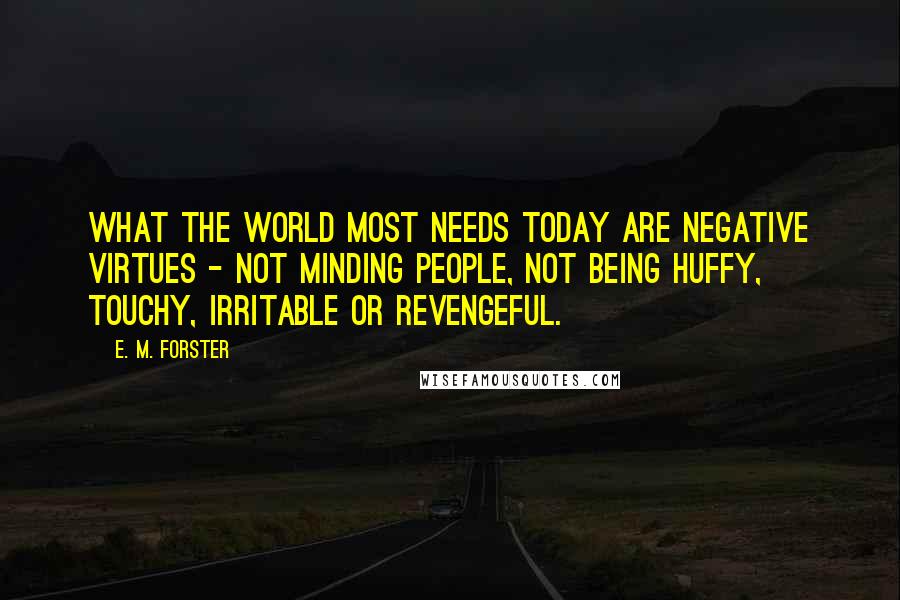 E. M. Forster Quotes: What the world most needs today are negative virtues - not minding people, not being huffy, touchy, irritable or revengeful.