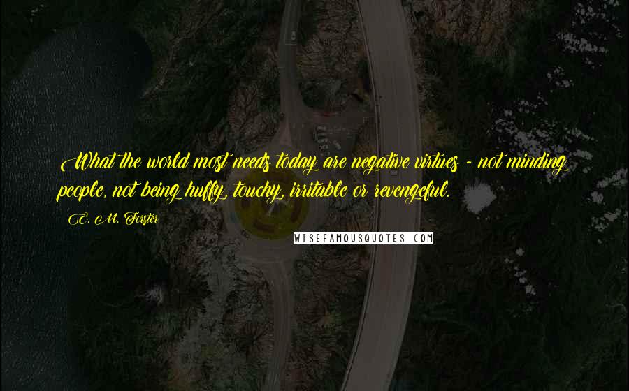 E. M. Forster Quotes: What the world most needs today are negative virtues - not minding people, not being huffy, touchy, irritable or revengeful.