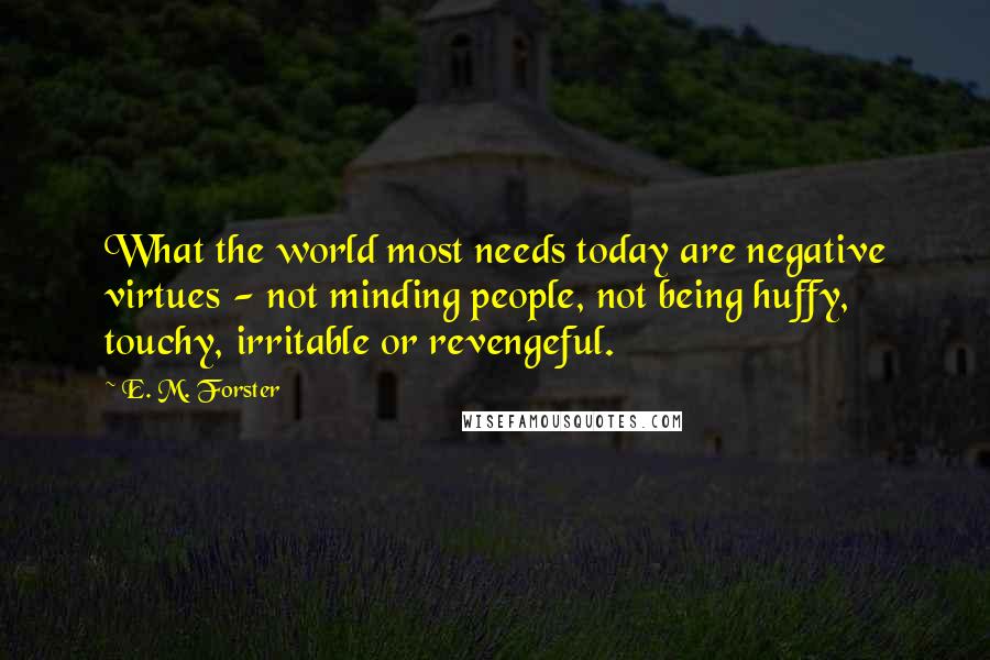 E. M. Forster Quotes: What the world most needs today are negative virtues - not minding people, not being huffy, touchy, irritable or revengeful.