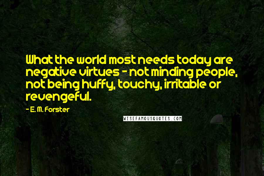 E. M. Forster Quotes: What the world most needs today are negative virtues - not minding people, not being huffy, touchy, irritable or revengeful.