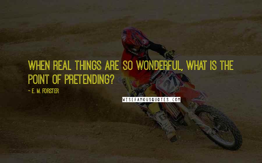 E. M. Forster Quotes: When real things are so wonderful, what is the point of pretending?