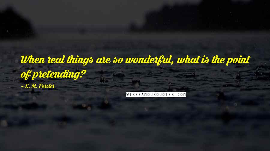 E. M. Forster Quotes: When real things are so wonderful, what is the point of pretending?