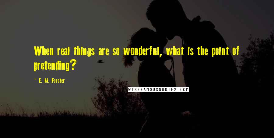 E. M. Forster Quotes: When real things are so wonderful, what is the point of pretending?