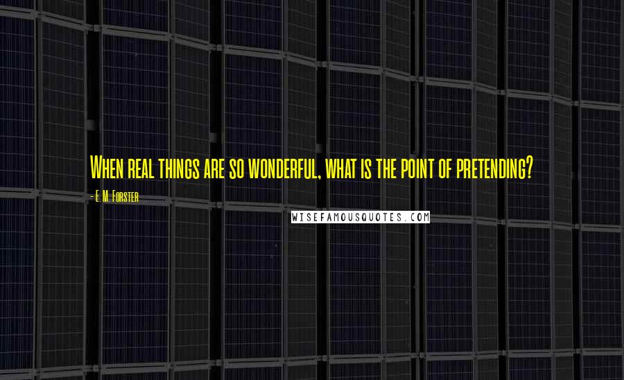 E. M. Forster Quotes: When real things are so wonderful, what is the point of pretending?