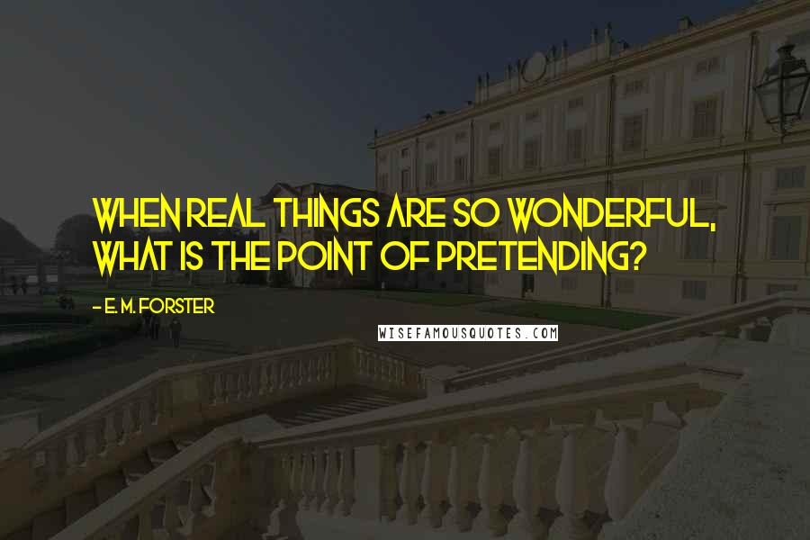 E. M. Forster Quotes: When real things are so wonderful, what is the point of pretending?