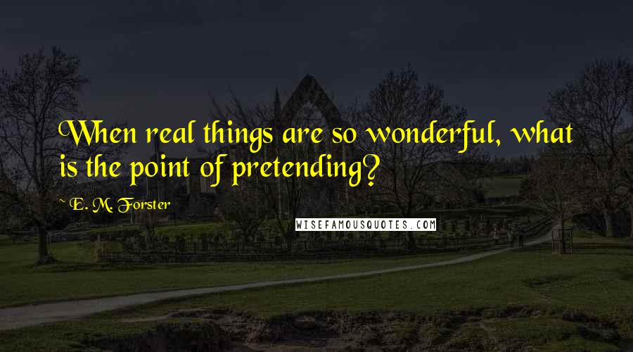 E. M. Forster Quotes: When real things are so wonderful, what is the point of pretending?