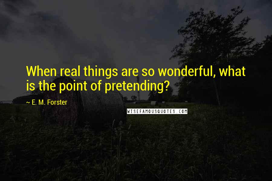 E. M. Forster Quotes: When real things are so wonderful, what is the point of pretending?