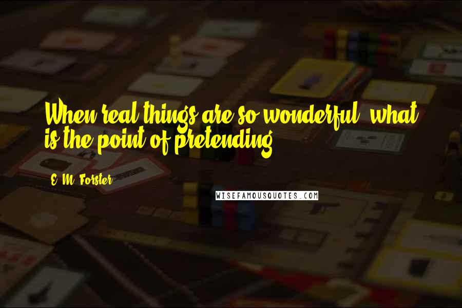 E. M. Forster Quotes: When real things are so wonderful, what is the point of pretending?