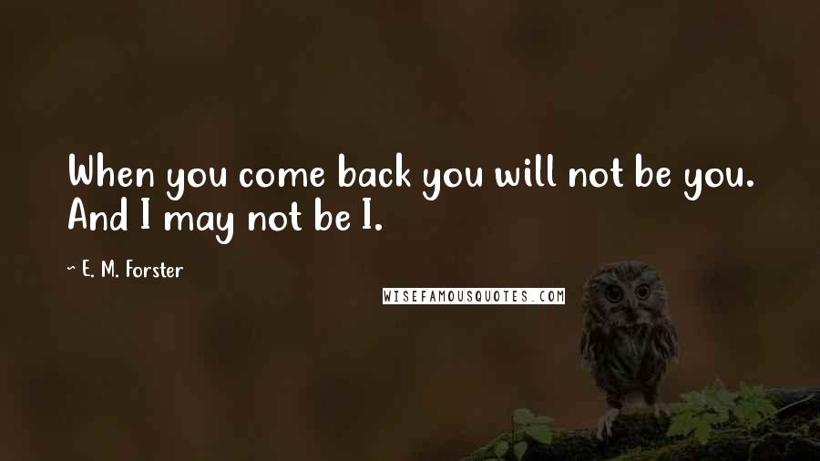 E. M. Forster Quotes: When you come back you will not be you. And I may not be I.