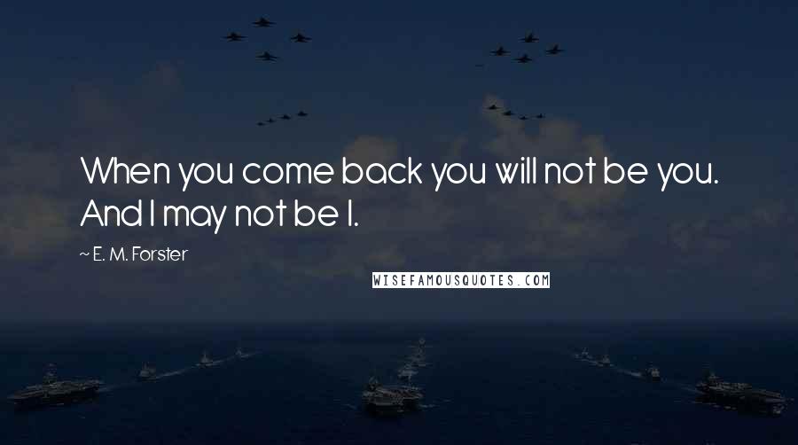 E. M. Forster Quotes: When you come back you will not be you. And I may not be I.