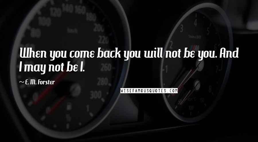 E. M. Forster Quotes: When you come back you will not be you. And I may not be I.