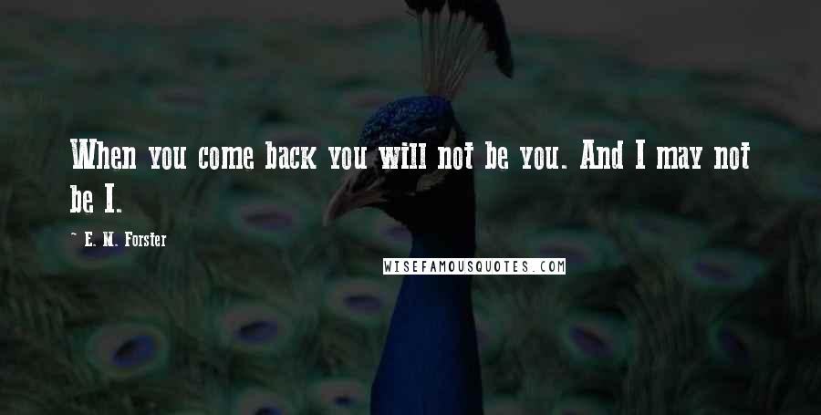 E. M. Forster Quotes: When you come back you will not be you. And I may not be I.