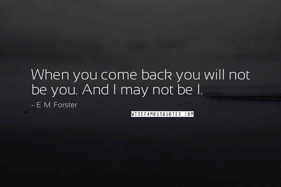 E. M. Forster Quotes: When you come back you will not be you. And I may not be I.