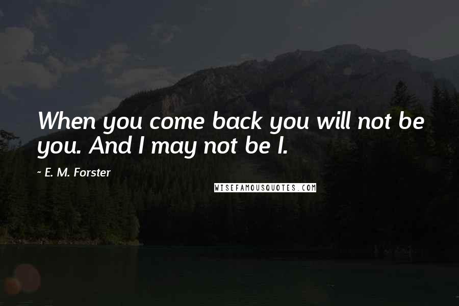 E. M. Forster Quotes: When you come back you will not be you. And I may not be I.
