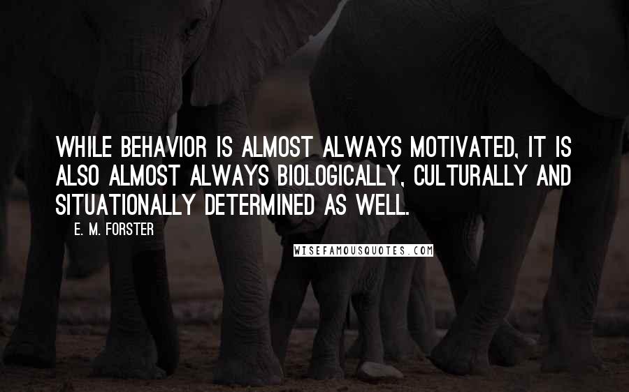 E. M. Forster Quotes: While behavior is almost always motivated, it is also almost always biologically, culturally and situationally determined as well.