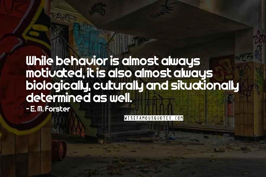 E. M. Forster Quotes: While behavior is almost always motivated, it is also almost always biologically, culturally and situationally determined as well.