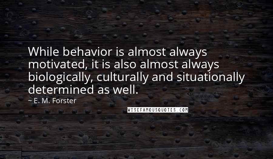 E. M. Forster Quotes: While behavior is almost always motivated, it is also almost always biologically, culturally and situationally determined as well.
