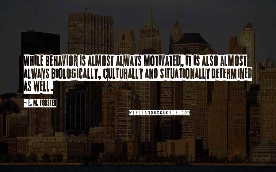 E. M. Forster Quotes: While behavior is almost always motivated, it is also almost always biologically, culturally and situationally determined as well.