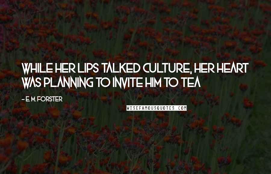 E. M. Forster Quotes: While her lips talked culture, her heart was planning to invite him to tea