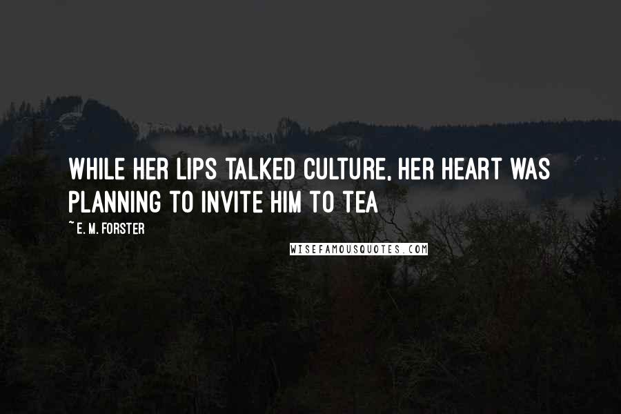 E. M. Forster Quotes: While her lips talked culture, her heart was planning to invite him to tea