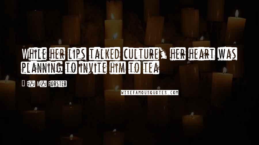 E. M. Forster Quotes: While her lips talked culture, her heart was planning to invite him to tea