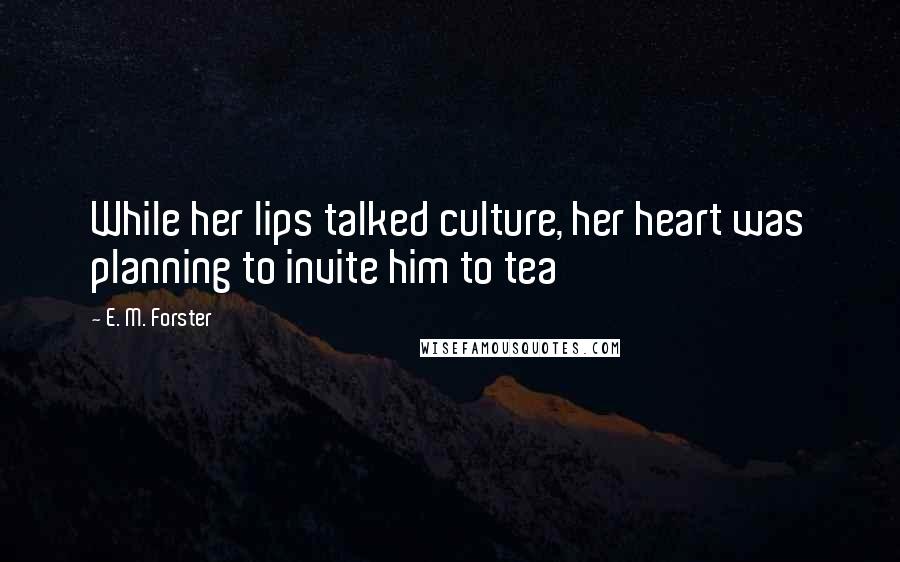 E. M. Forster Quotes: While her lips talked culture, her heart was planning to invite him to tea