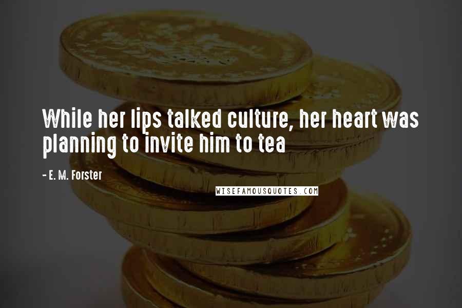 E. M. Forster Quotes: While her lips talked culture, her heart was planning to invite him to tea