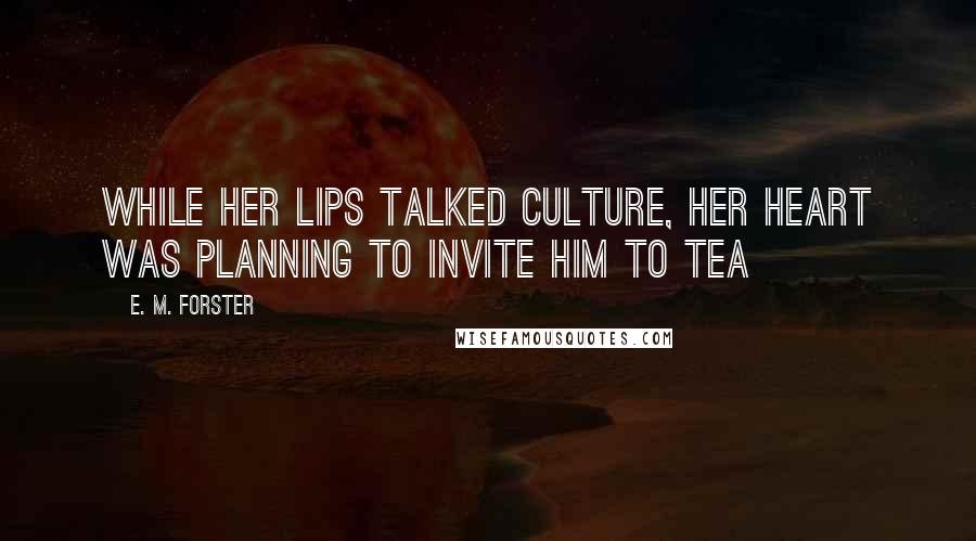 E. M. Forster Quotes: While her lips talked culture, her heart was planning to invite him to tea