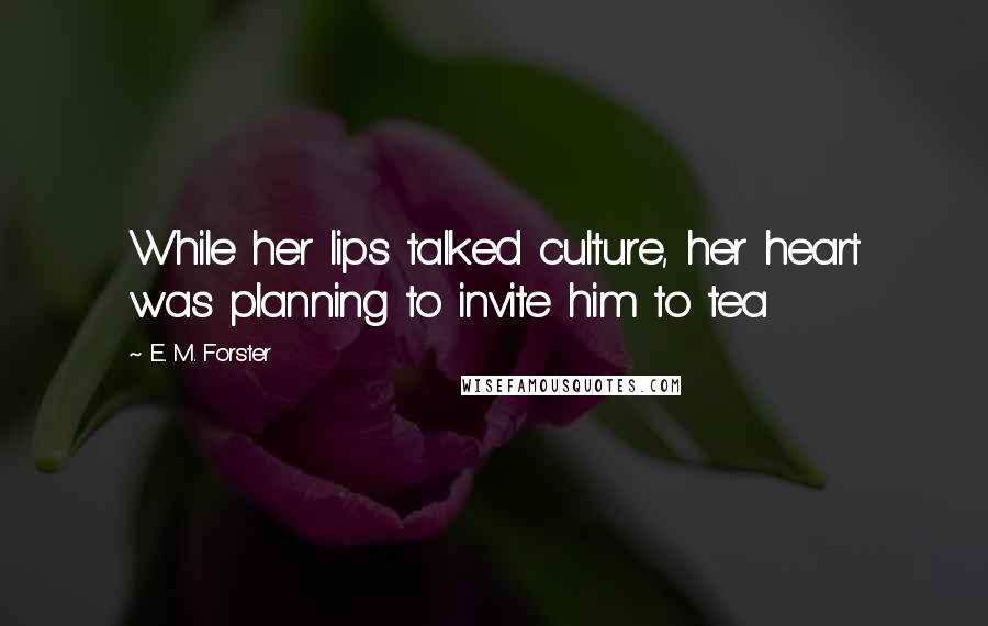 E. M. Forster Quotes: While her lips talked culture, her heart was planning to invite him to tea