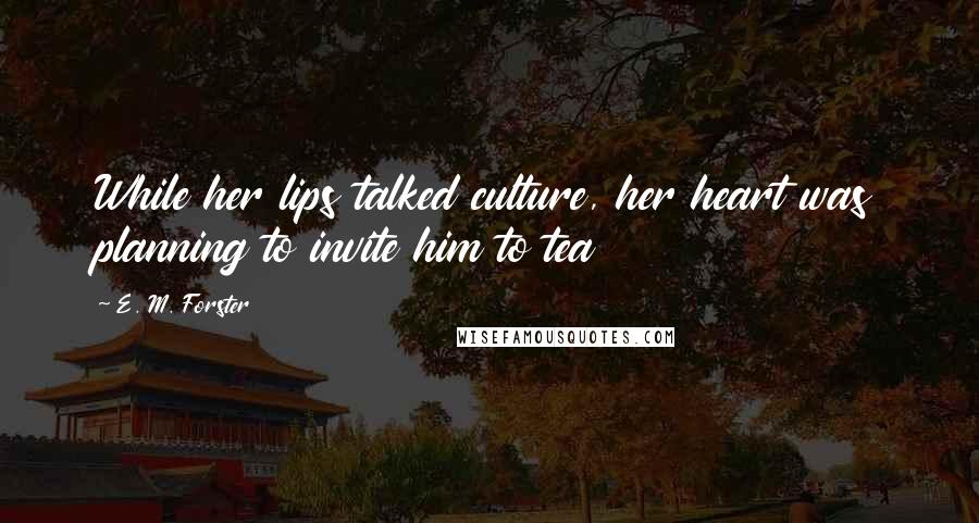 E. M. Forster Quotes: While her lips talked culture, her heart was planning to invite him to tea