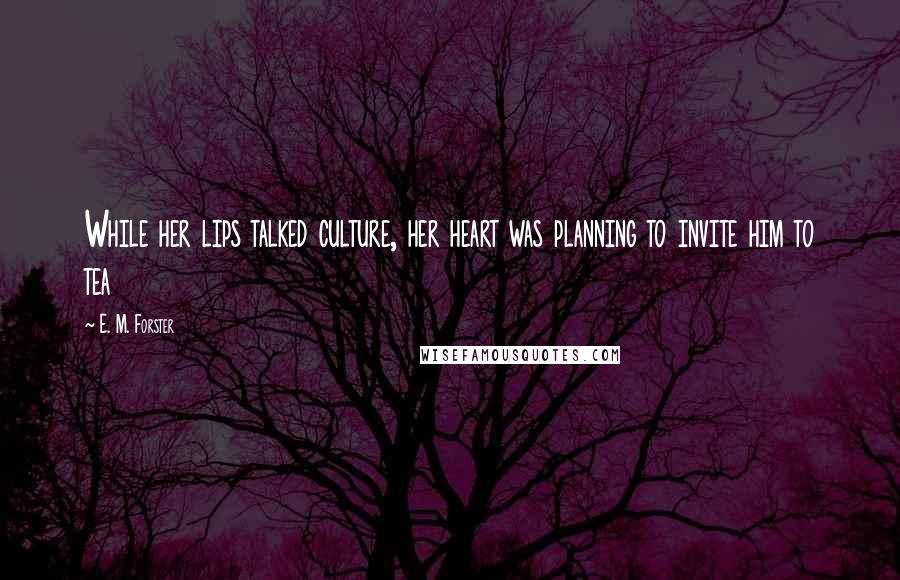 E. M. Forster Quotes: While her lips talked culture, her heart was planning to invite him to tea