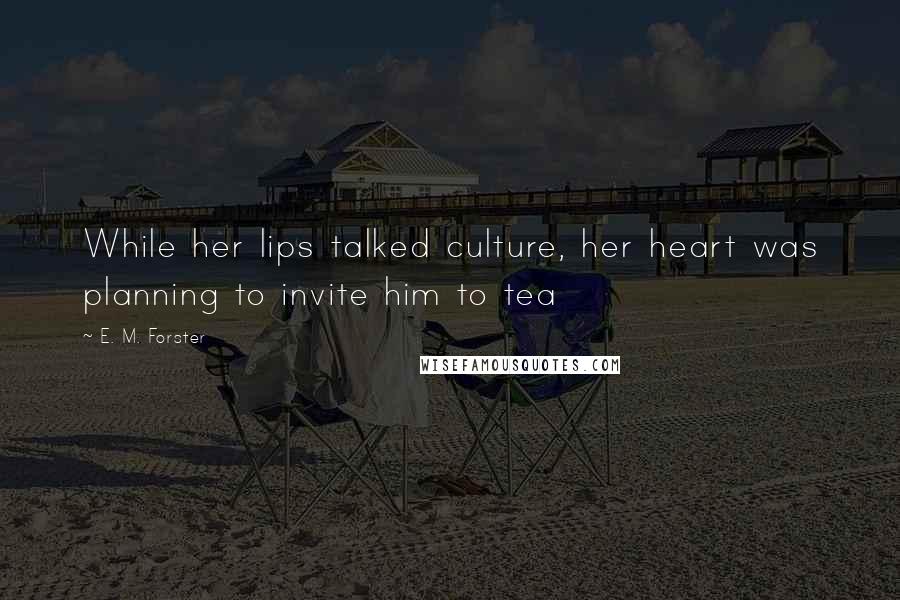 E. M. Forster Quotes: While her lips talked culture, her heart was planning to invite him to tea