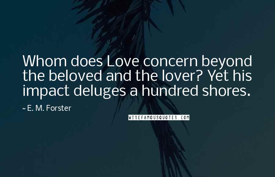 E. M. Forster Quotes: Whom does Love concern beyond the beloved and the lover? Yet his impact deluges a hundred shores.