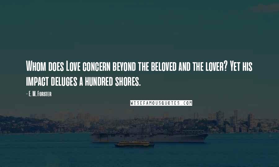 E. M. Forster Quotes: Whom does Love concern beyond the beloved and the lover? Yet his impact deluges a hundred shores.