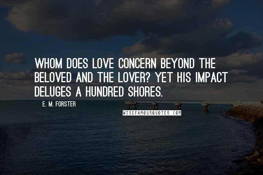 E. M. Forster Quotes: Whom does Love concern beyond the beloved and the lover? Yet his impact deluges a hundred shores.