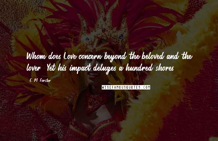 E. M. Forster Quotes: Whom does Love concern beyond the beloved and the lover? Yet his impact deluges a hundred shores.
