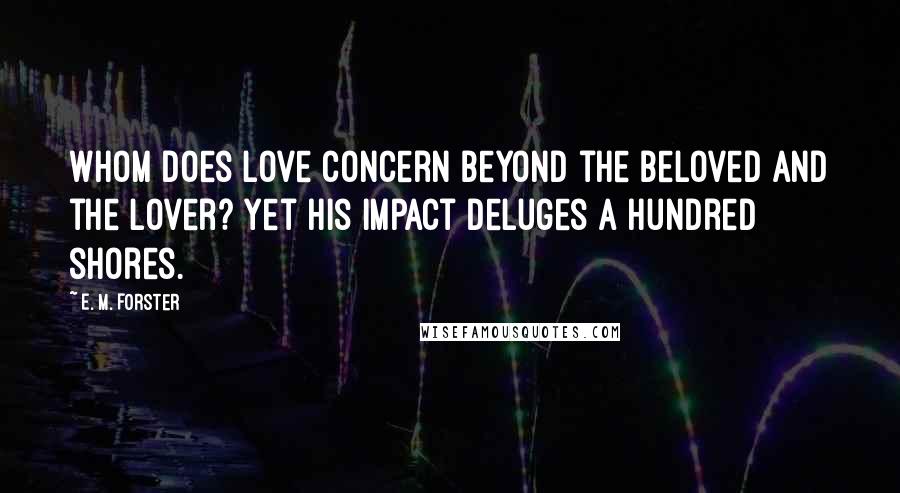 E. M. Forster Quotes: Whom does Love concern beyond the beloved and the lover? Yet his impact deluges a hundred shores.