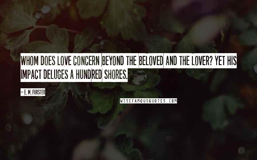 E. M. Forster Quotes: Whom does Love concern beyond the beloved and the lover? Yet his impact deluges a hundred shores.