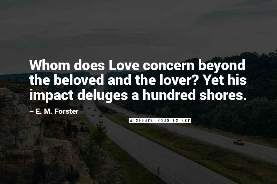 E. M. Forster Quotes: Whom does Love concern beyond the beloved and the lover? Yet his impact deluges a hundred shores.
