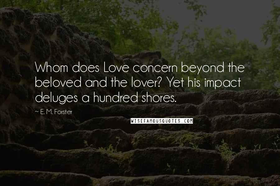 E. M. Forster Quotes: Whom does Love concern beyond the beloved and the lover? Yet his impact deluges a hundred shores.