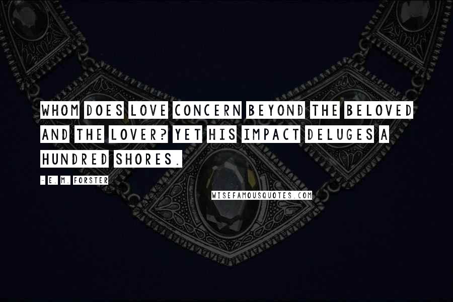 E. M. Forster Quotes: Whom does Love concern beyond the beloved and the lover? Yet his impact deluges a hundred shores.