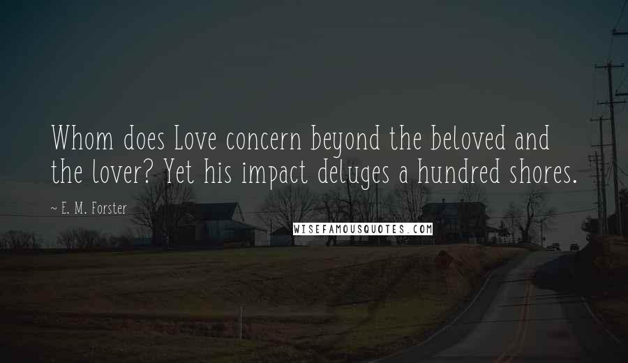 E. M. Forster Quotes: Whom does Love concern beyond the beloved and the lover? Yet his impact deluges a hundred shores.