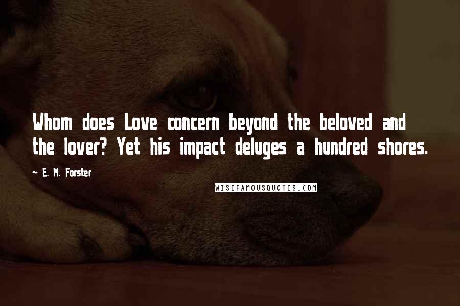 E. M. Forster Quotes: Whom does Love concern beyond the beloved and the lover? Yet his impact deluges a hundred shores.