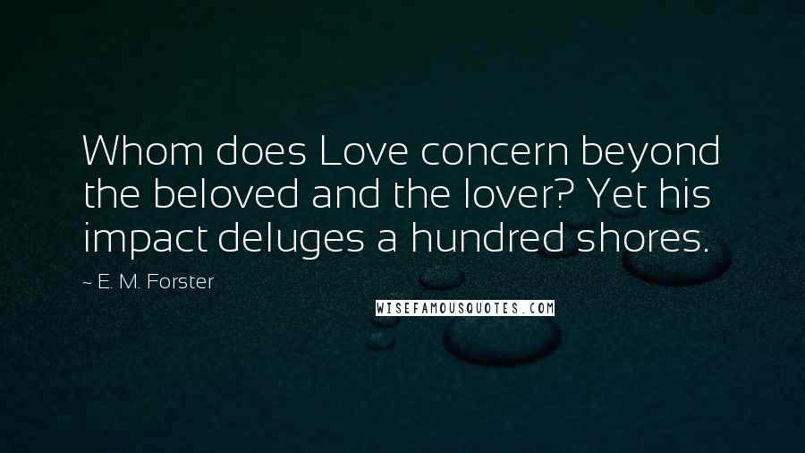 E. M. Forster Quotes: Whom does Love concern beyond the beloved and the lover? Yet his impact deluges a hundred shores.