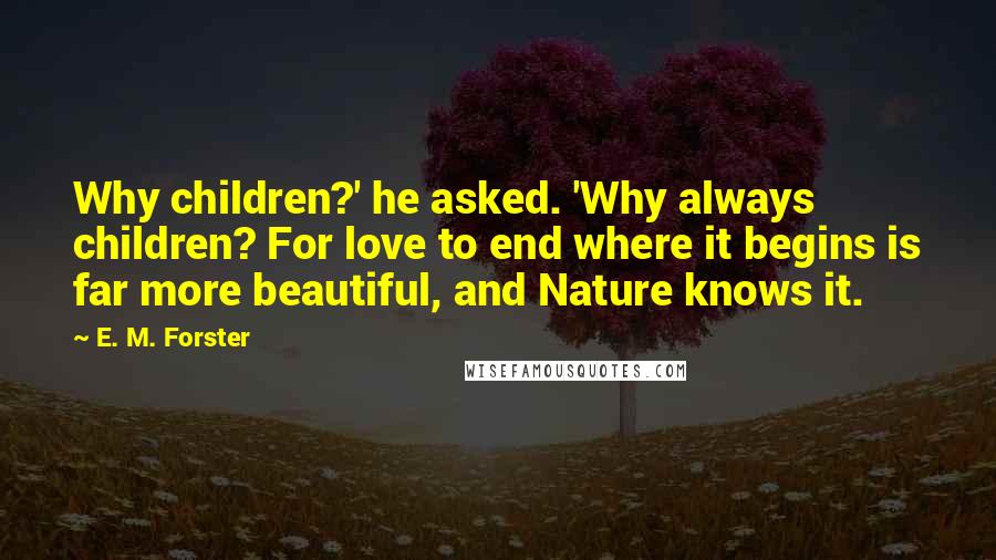 E. M. Forster Quotes: Why children?' he asked. 'Why always children? For love to end where it begins is far more beautiful, and Nature knows it.