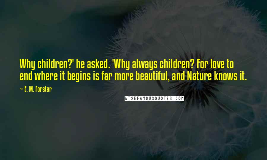 E. M. Forster Quotes: Why children?' he asked. 'Why always children? For love to end where it begins is far more beautiful, and Nature knows it.