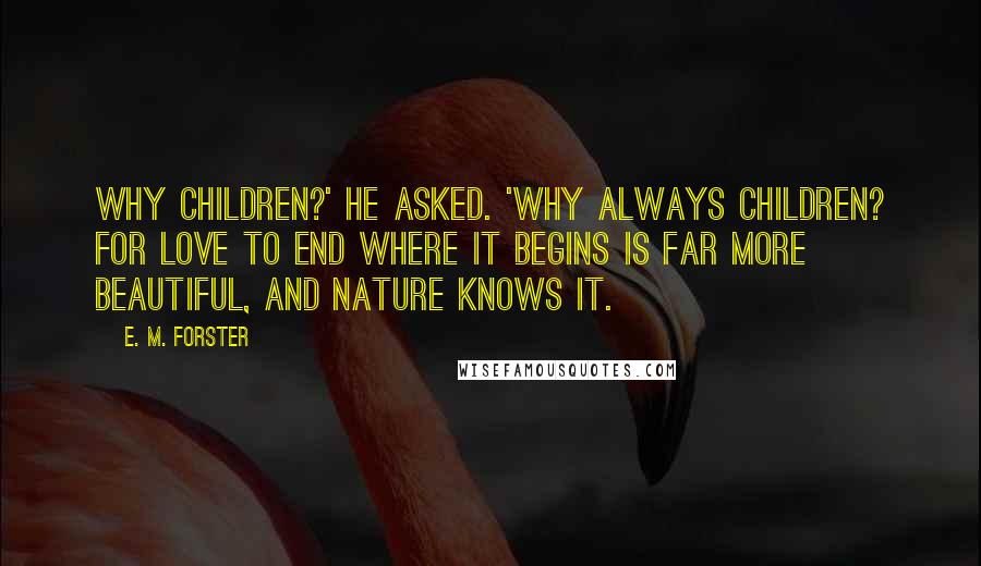 E. M. Forster Quotes: Why children?' he asked. 'Why always children? For love to end where it begins is far more beautiful, and Nature knows it.