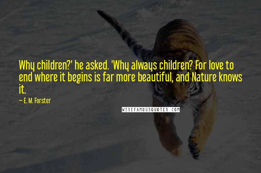 E. M. Forster Quotes: Why children?' he asked. 'Why always children? For love to end where it begins is far more beautiful, and Nature knows it.