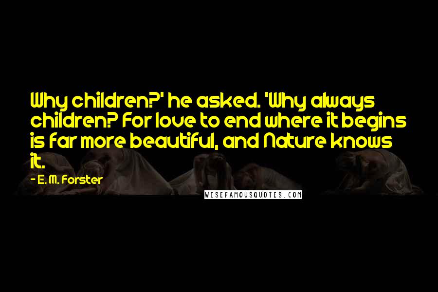 E. M. Forster Quotes: Why children?' he asked. 'Why always children? For love to end where it begins is far more beautiful, and Nature knows it.