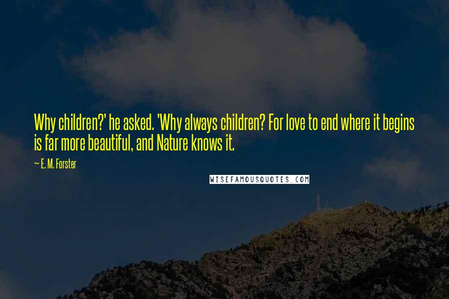E. M. Forster Quotes: Why children?' he asked. 'Why always children? For love to end where it begins is far more beautiful, and Nature knows it.